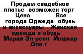 Продам свадебное платье, возможен торг › Цена ­ 20 000 - Все города Одежда, обувь и аксессуары » Женская одежда и обувь   . Марий Эл респ.,Йошкар-Ола г.